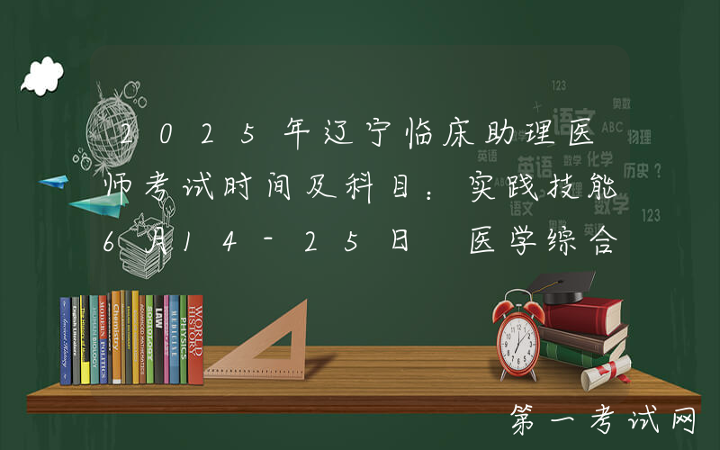 2025年辽宁临床助理医师考试时间及科目：实践技能6月14-25日 医学综合8月22日