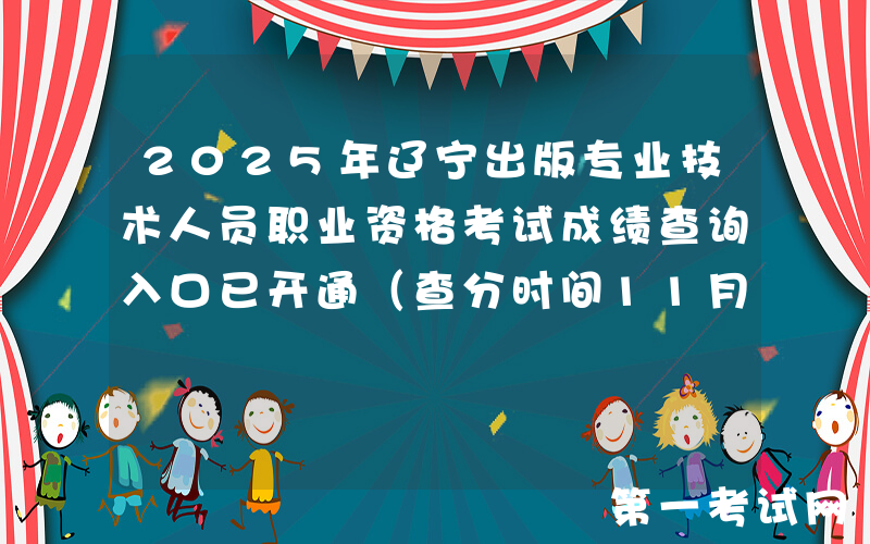 2025年辽宁出版专业技术人员职业资格考试成绩查询入口已开通（查分时间11月13日起）