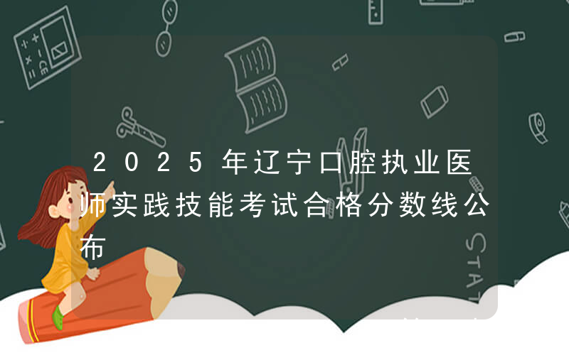 2025年辽宁口腔执业医师实践技能考试合格分数线公布