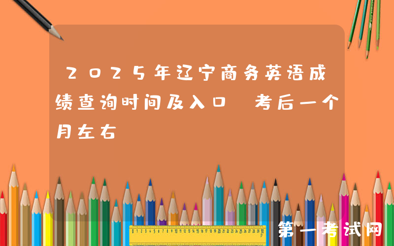 2025年辽宁商务英语成绩查询时间及入口（考后一个月左右）