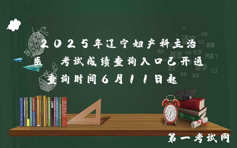 2025年辽宁妇产科主治医师考试成绩查询入口已开通（查询时间6月11日起）