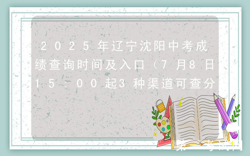 2025年辽宁沈阳中考成绩查询时间及入口（7月8日15:00起3种渠道可查分）