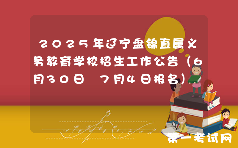 2025年辽宁盘锦直属义务教育学校招生工作公告（6月30日―7月4日报名）