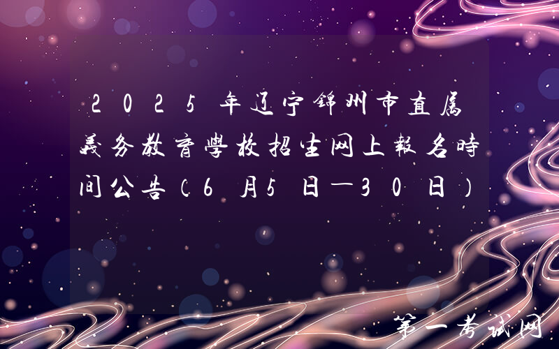 2025年辽宁锦州市直属义务教育学校招生网上报名时间公告（6月5日―30日）