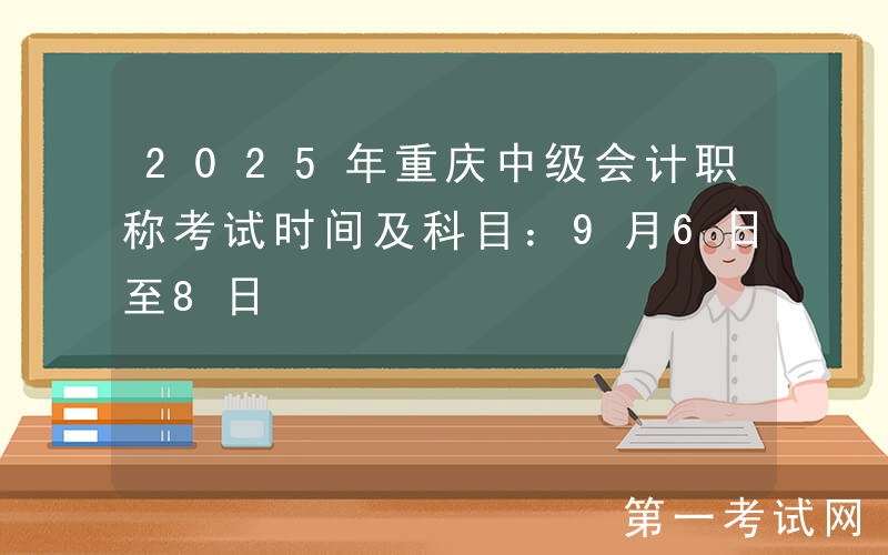 2025年重庆中级会计职称考试时间及科目：9月6日至8日
