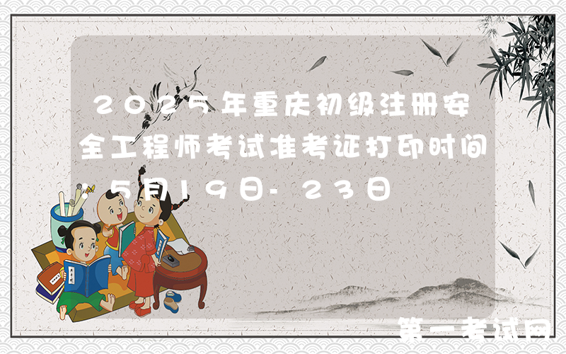 2025年重庆初级注册安全工程师考试准考证打印时间：5月19日-23日