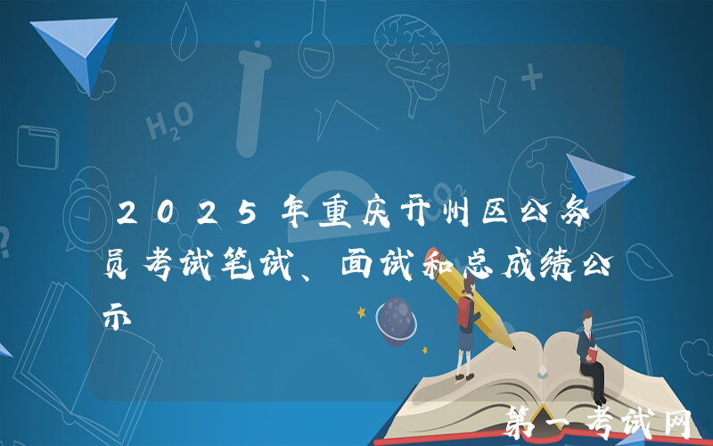 2025年重庆开州区公务员考试笔试、面试和总成绩公示