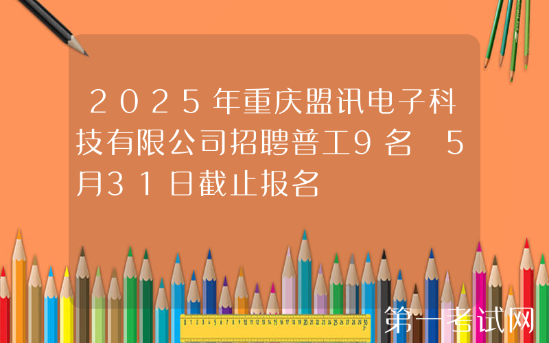 2025年重庆盟讯电子科技有限公司招聘普工9名 5月31日截止报名