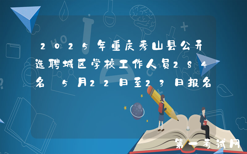 2025年重庆秀山县公开选聘城区学校工作人员284名 5月22日至23日报名