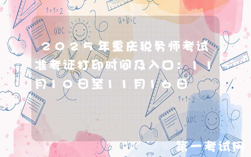 2025年重庆税务师考试准考证打印时间及入口：11月10日至11月16日