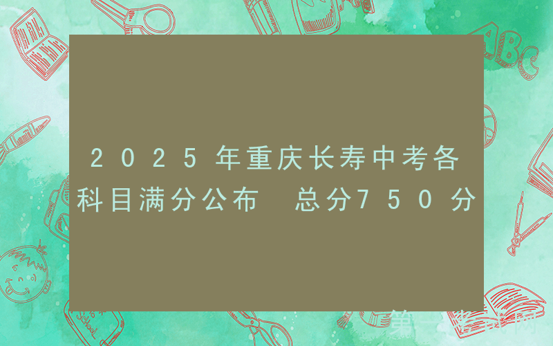 2025年重庆长寿中考各科目满分公布 总分750分