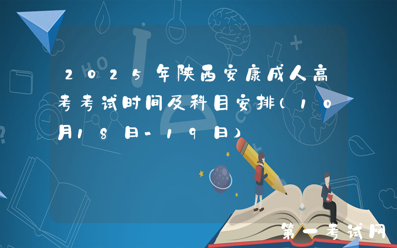 2025年陕西安康成人高考考试时间及科目安排（10月18日-19日）
