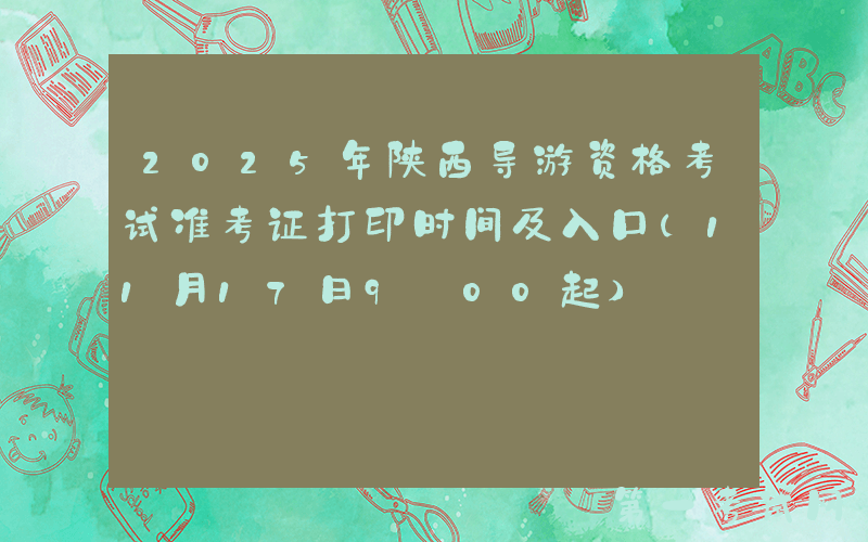 2025年陕西导游资格考试准考证打印时间及入口（11月17日9:00起）