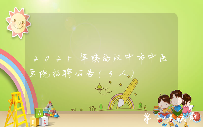 2025年陕西汉中市中医医院招聘公告（3人）