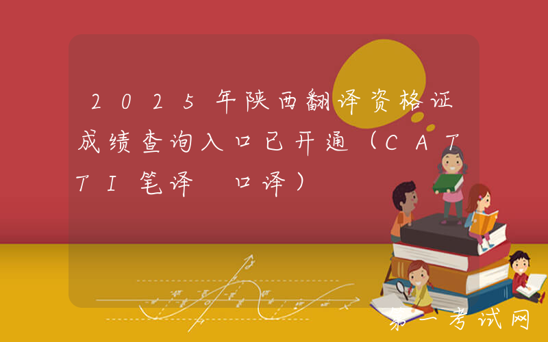 2025年陕西翻译资格证成绩查询入口已开通（CATTI笔译+口译）