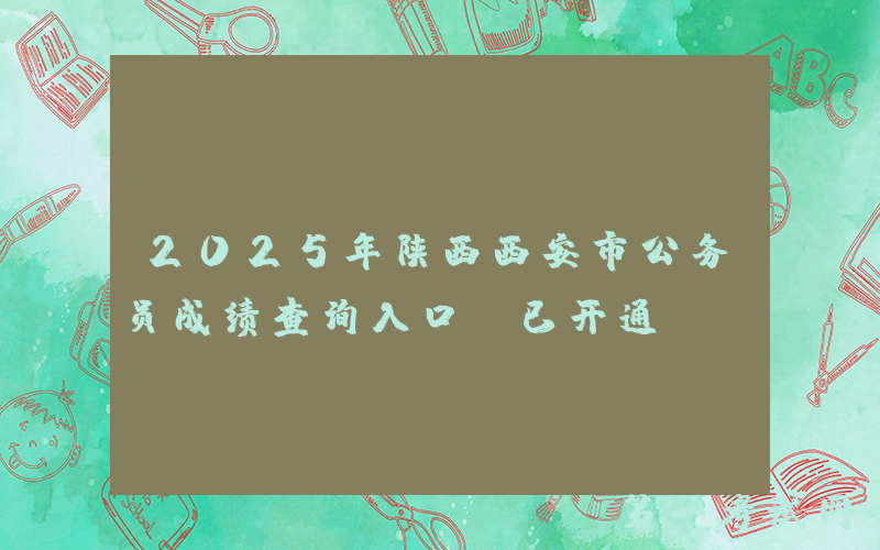 2025年陕西西安市公务员成绩查询入口（已开通）