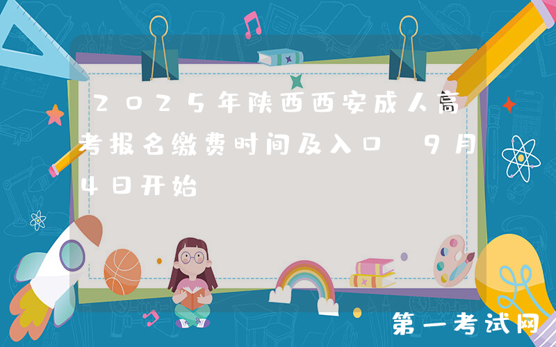 2025年陕西西安成人高考报名缴费时间及入口（9月4日开始）