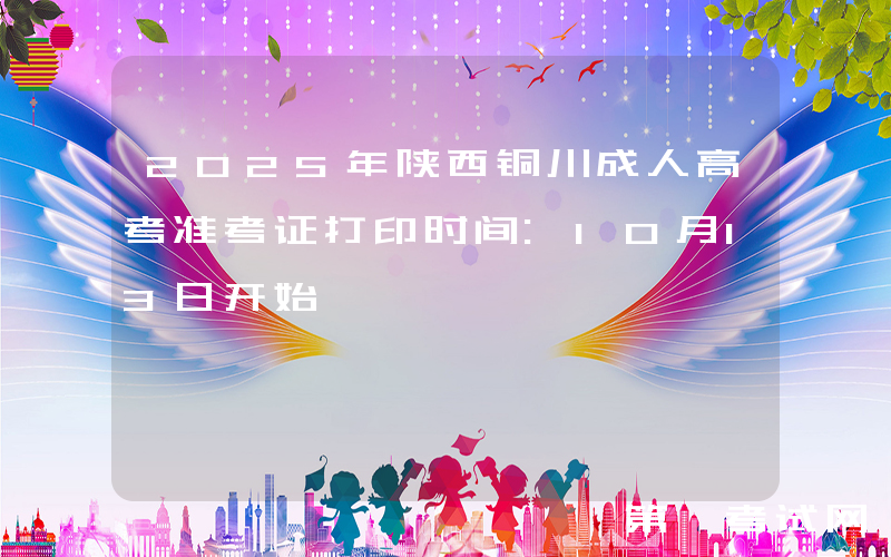 2025年陕西铜川成人高考准考证打印时间:10月13日开始