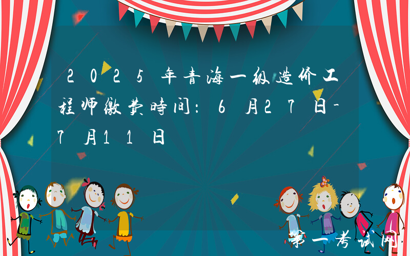 2025年青海一级造价工程师缴费时间：6月27日-7月11日
