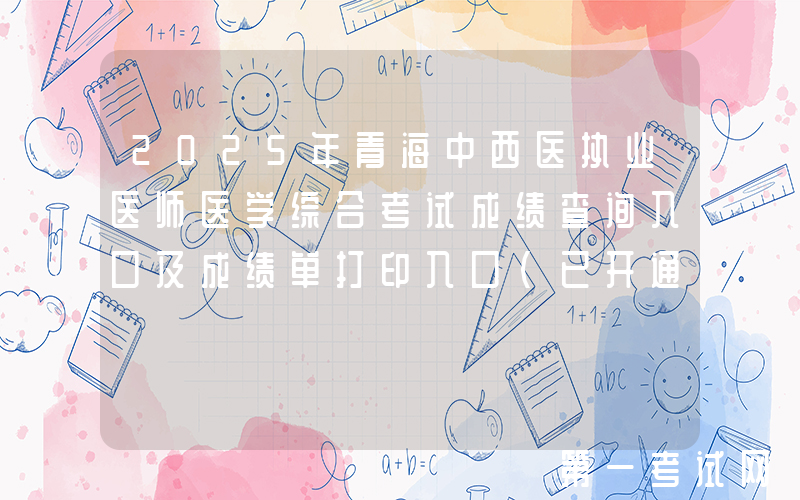 2025年青海中西医执业医师医学综合考试成绩查询入口及成绩单打印入口（已开通）