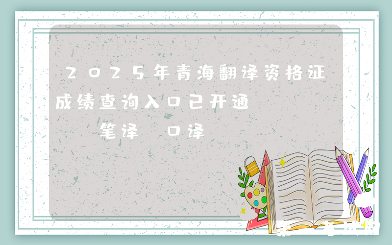 2025年青海翻译资格证成绩查询入口已开通（CATTI笔译+口译）