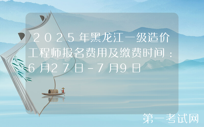 2025年黑龙江一级造价工程师报名费用及缴费时间：6月27日-7月9日
