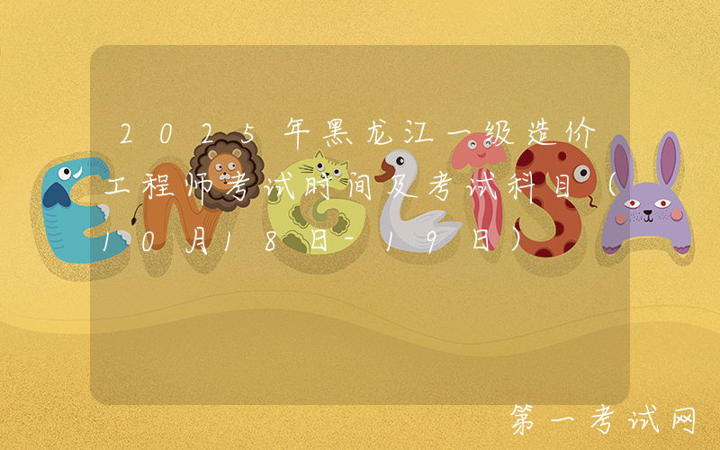 2025年黑龙江一级造价工程师考试时间及考试科目（10月18日-19日）
