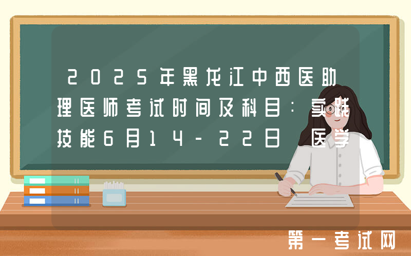 2025年黑龙江中西医助理医师考试时间及科目：实践技能6月14-22日 医学综合8月23日