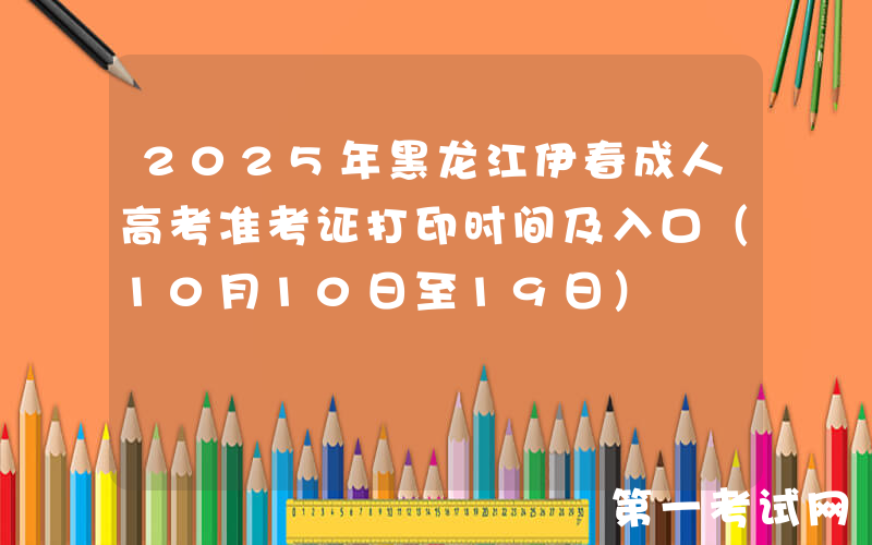 2025年黑龙江伊春成人高考准考证打印时间及入口（10月10日至19日）