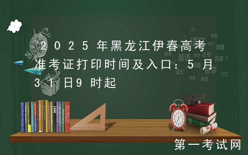2025年黑龙江伊春高考准考证打印时间及入口：5月31日9时起