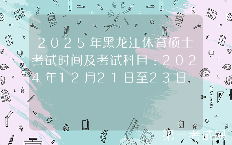 2025年黑龙江体育硕士考试时间及考试科目：2024年12月21日至23日