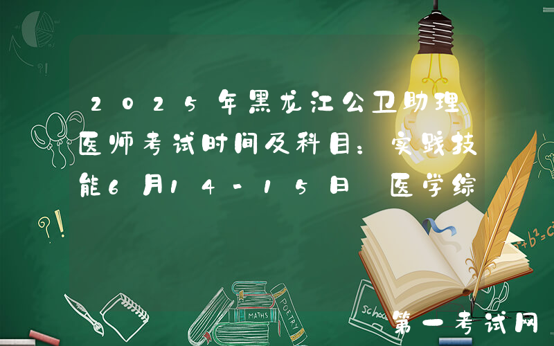 2025年黑龙江公卫助理医师考试时间及科目：实践技能6月14-15日 医学综合8月23日