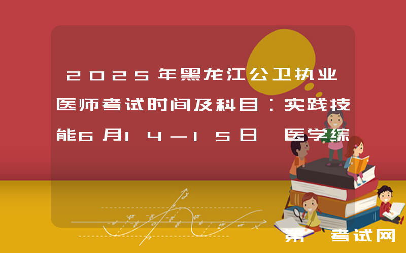 2025年黑龙江公卫执业医师考试时间及科目：实践技能6月14-15日 医学综合8月22-23日