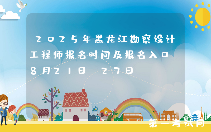2025年黑龙江勘察设计工程师报名时间及报名入口（8月21日-27日）
