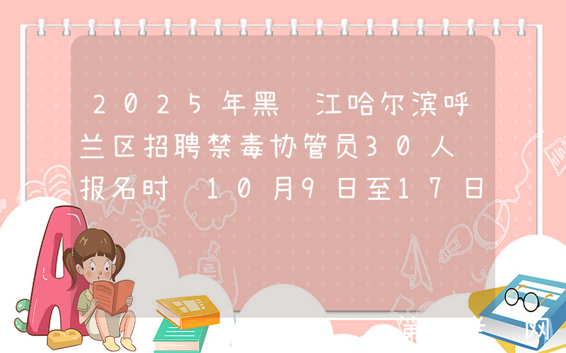 2025年黑龙江哈尔滨呼兰区招聘禁毒协管员30人 报名时间10月9日至17日