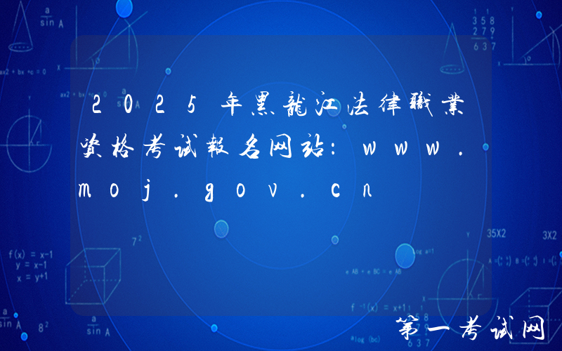 2025年黑龙江法律职业资格考试报名网站：www.moj.gov.cn