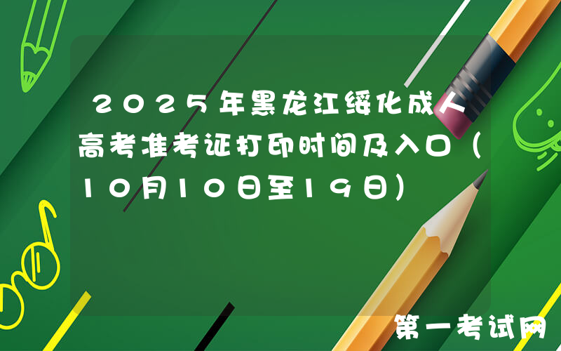2025年黑龙江绥化成人高考准考证打印时间及入口（10月10日至19日）
