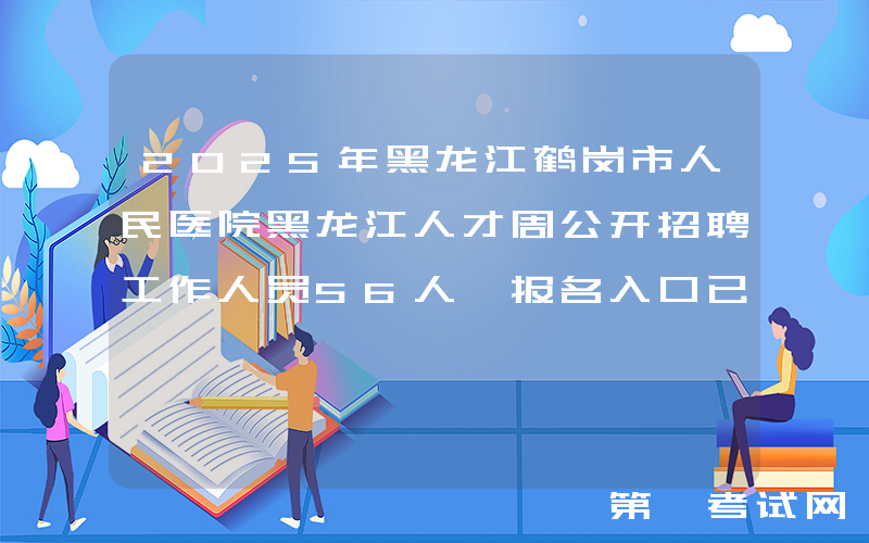 2025年黑龙江鹤岗市人民医院黑龙江人才周公开招聘工作人员56人 报名入口已开通