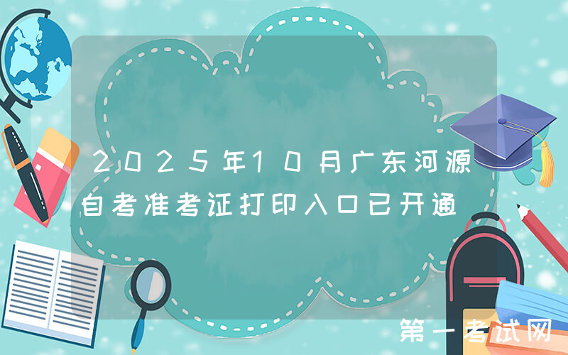 2025年10月广东河源自考准考证打印入口已开通