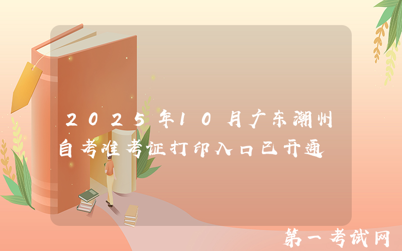 2025年10月广东潮州自考准考证打印入口已开通