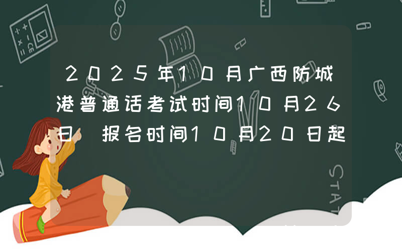 2025年10月广西防城港普通话考试时间10月26日 报名时间10月20日起
