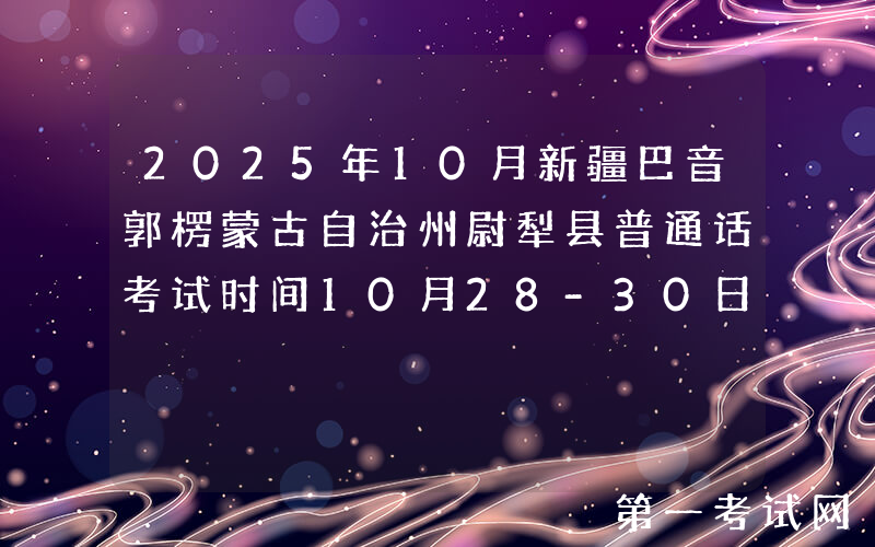 2025年10月新疆巴音郭楞蒙古自治州尉犁县普通话考试时间10月28-30日 报名10月22日起