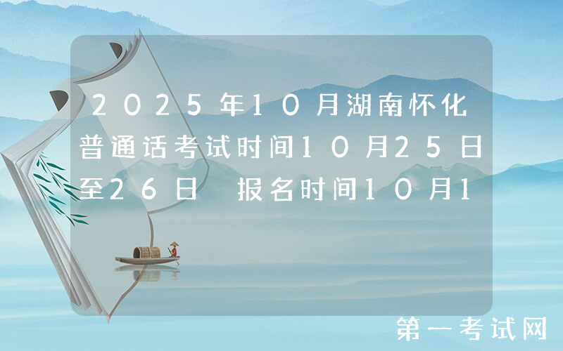 2025年10月湖南怀化普通话考试时间10月25日至26日 报名时间10月10日9:30起