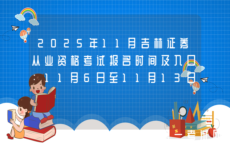 2025年11月吉林证券从业资格考试报名时间及入口：11月6日至11月13日