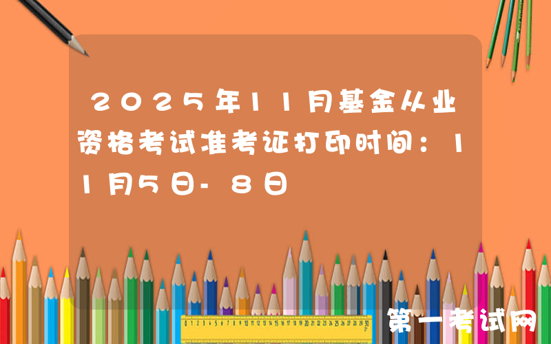 2025年11月基金从业资格考试准考证打印时间：11月5日-8日