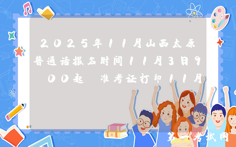 2025年11月山西太原普通话报名时间11月3日9:00起 准考证打印11月17日起