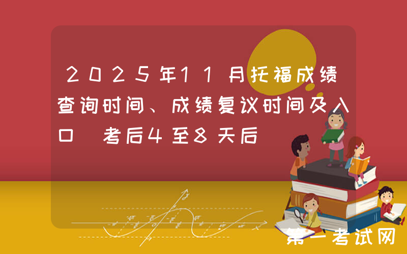 2025年11月托福成绩查询时间、成绩复议时间及入口（考后4至8天后）