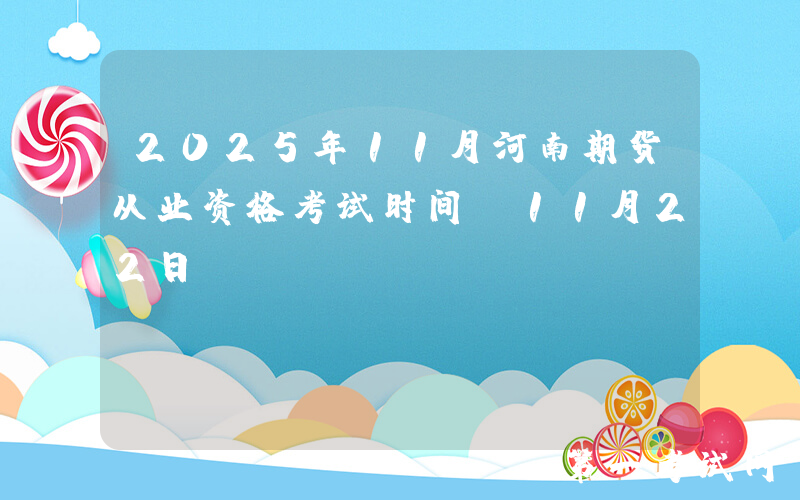 2025年11月河南期货从业资格考试时间：11月22日