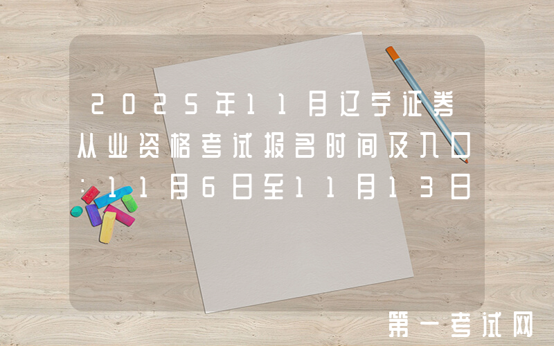 2025年11月辽宁证券从业资格考试报名时间及入口：11月6日至11月13日
