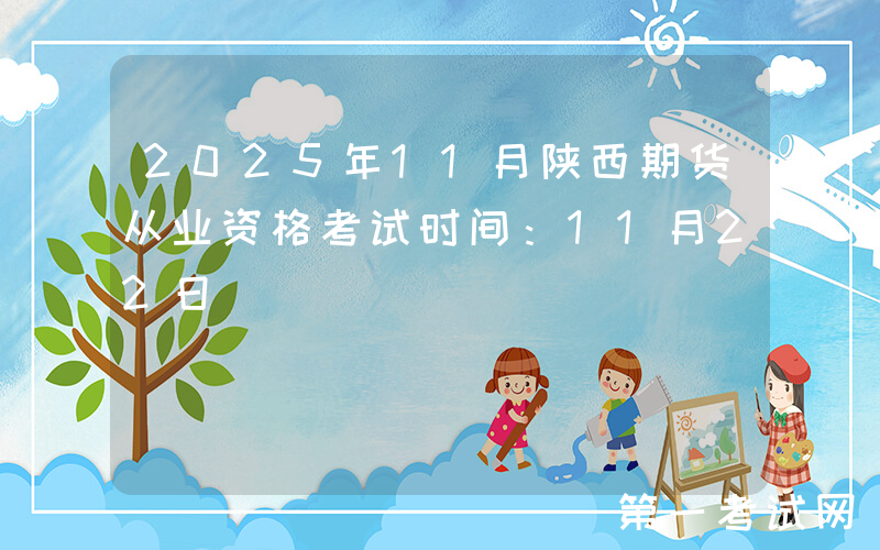 2025年11月陕西期货从业资格考试时间：11月22日
